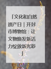 文化和自然遗产日｜开封市博物馆：让文物焕发新活力绽放新光彩