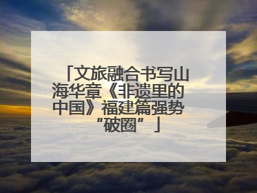 文旅融合书写山海华章《非遗里的中国》福建篇强势“破圈”