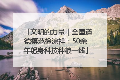 文明的力量｜全国道德模范徐淙祥：50余年躬身科技种粮一线