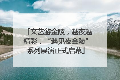 文艺游金陵，越夜越精彩，“遇见夜金陵”系列展演正式启幕
