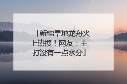 新疆旱地龙舟火上热搜！网友：主打没有一点水分