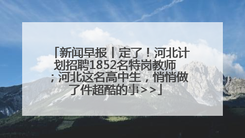 新闻早报丨定了！河北计划招聘1852名特岗教师；河北这名高中生，悄悄做了件超酷的事>>