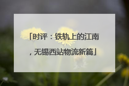 时评：铁轨上的江南，无锡西站物流新篇