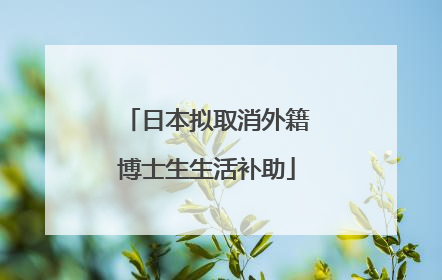 日本拟取消外籍博士生生活补助