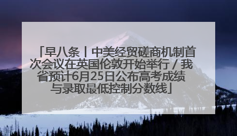 早八条丨中美经贸磋商机制首次会议在英国伦敦开始举行／我省预计6月25日公布高考成绩与录取最低控制分数线