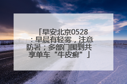 早安北京0528：早晨有轻雾，注意防暑；多部门围剿共享单车“牛皮癣”