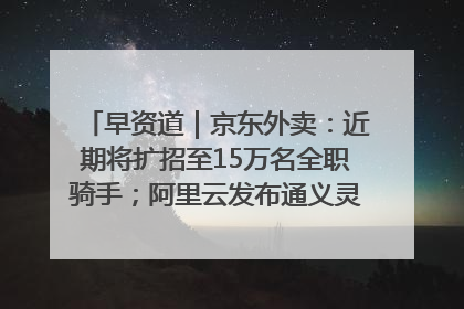 早资道｜京东外卖：近期将扩招至15万名全职骑手；阿里云发布通义灵码AI IDE