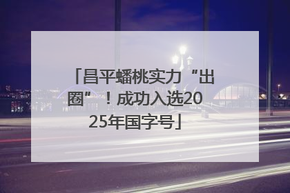 昌平蟠桃实力“出圈”！成功入选2025年国字号