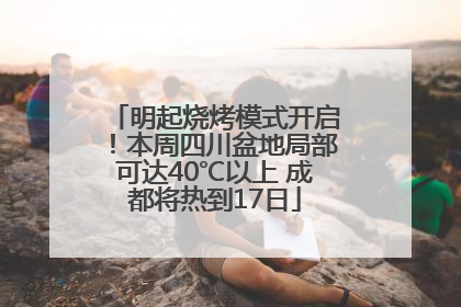 明起烧烤模式开启！本周四川盆地局部可达40℃以上 成都将热到17日