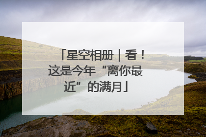 星空相册｜看！这是今年“离你最近”的满月