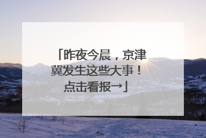 昨夜今晨，京津冀发生这些大事！点击看报→