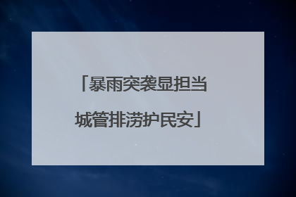 暴雨突袭显担当 城管排涝护民安