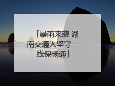 暴雨来袭 湖南交通人坚守一线保畅通