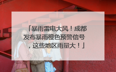 暴雨雷电大风！成都发布暴雨橙色预警信号，这些地区雨量大！