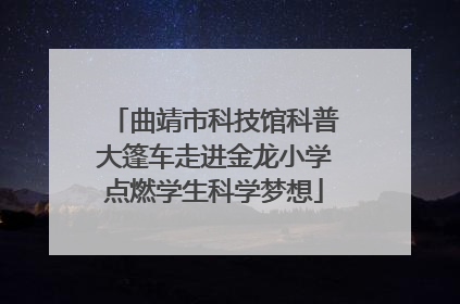 曲靖市科技馆科普大篷车走进金龙小学点燃学生科学梦想
