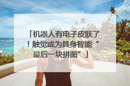 机器人有电子皮肤了！触觉或为具身智能“最后一块拼图”