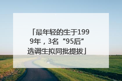 最年轻的生于1999年，3名“95后”选调生拟同批提拔