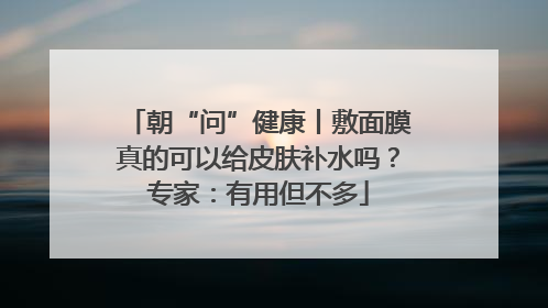朝“问”健康丨敷面膜真的可以给皮肤补水吗？专家：有用但不多