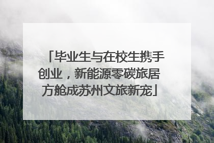 毕业生与在校生携手创业，新能源零碳旅居方舱成苏州文旅新宠