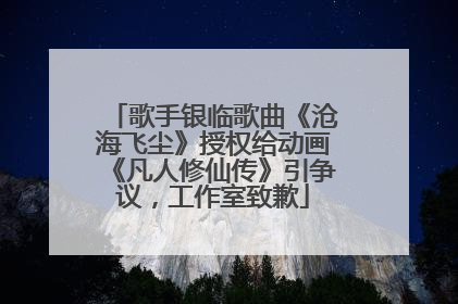 歌手银临歌曲《沧海飞尘》授权给动画《凡人修仙传》引争议，工作室致歉