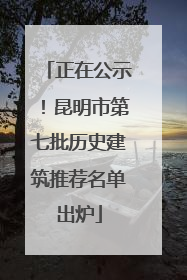 正在公示！昆明市第七批历史建筑推荐名单出炉