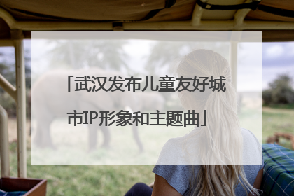 武汉发布儿童友好城市IP形象和主题曲