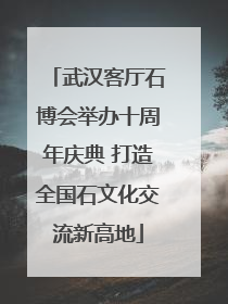 武汉客厅石博会举办十周年庆典 打造全国石文化交流新高地