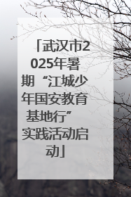 武汉市2025年暑期“江城少年国安教育基地行” 实践活动启动