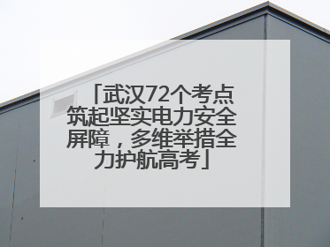 武汉72个考点筑起坚实电力安全屏障，多维举措全力护航高考