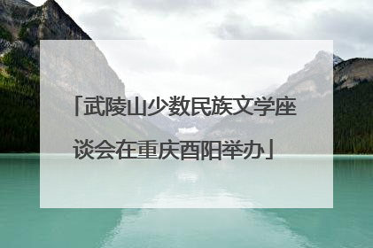 武陵山少数民族文学座谈会在重庆酉阳举办