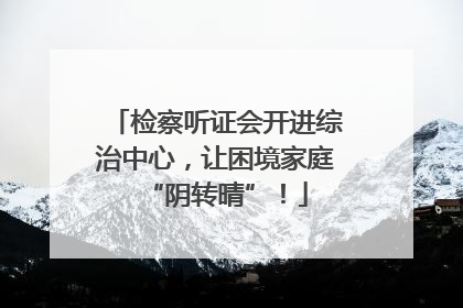 检察听证会开进综治中心，让困境家庭“阴转晴”！