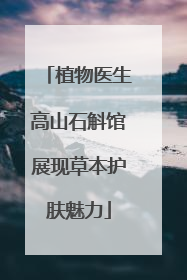 植物医生高山石斛馆展现草本护肤魅力