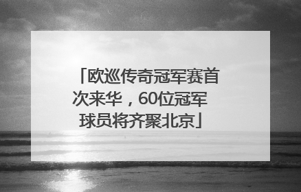 欧巡传奇冠军赛首次来华，60位冠军球员将齐聚北京