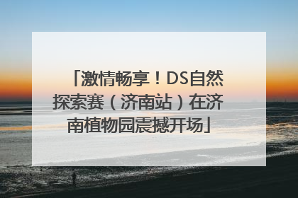 激情畅享！DS自然探索赛（济南站）在济南植物园震撼开场