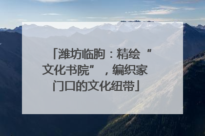 潍坊临朐：精绘“文化书院”，编织家门口的文化纽带