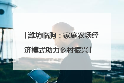 潍坊临朐：家庭农场经济模式助力乡村振兴