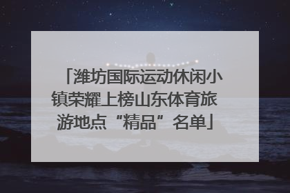潍坊国际运动休闲小镇荣耀上榜山东体育旅游地点“精品”名单
