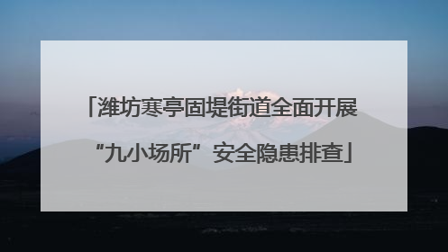 潍坊寒亭固堤街道全面开展“九小场所”安全隐患排查