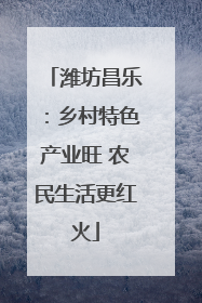 潍坊昌乐：乡村特色产业旺 农民生活更红火