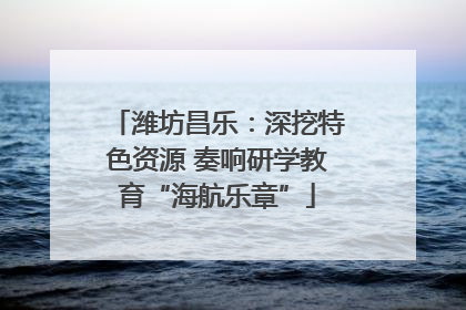 潍坊昌乐：深挖特色资源 奏响研学教育“海航乐章”