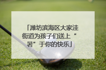 潍坊滨海区大家洼街道为孩子们送上“暑”于你的快乐