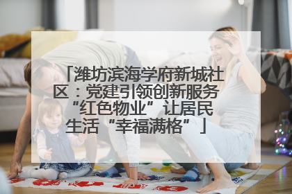 潍坊滨海学府新城社区：党建引领创新服务 “红色物业”让居民生活“幸福满格”