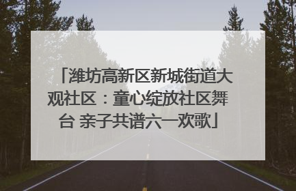 潍坊高新区新城街道大观社区：童心绽放社区舞台 亲子共谱六一欢歌