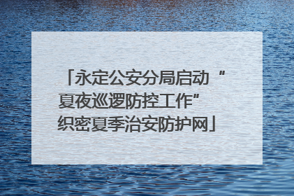 永定公安分局启动“夏夜巡逻防控工作” 织密夏季治安防护网