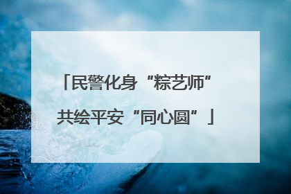 民警化身“粽艺师” 共绘平安“同心圆”