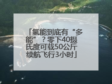 氢能到底有“多能”？零下40摄氏度可载50公斤续航飞行3小时