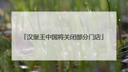 汉堡王中国将关闭部分门店