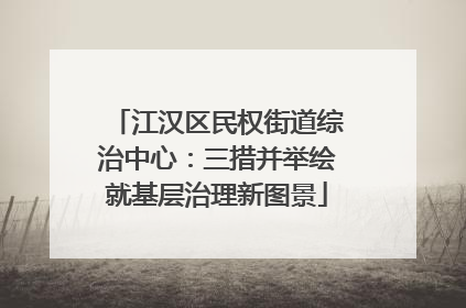 江汉区民权街道综治中心：三措并举绘就基层治理新图景