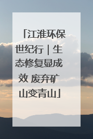 江淮环保世纪行｜生态修复显成效 废弃矿山变青山