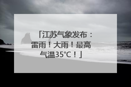 江苏气象发布：雷雨！大雨！最高气温35℃！